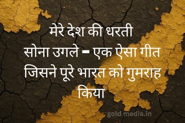 मेरे देश की धरती सोना उगले – एक ऐसा गीत जिसने पूरे भारत को गुमराह किया